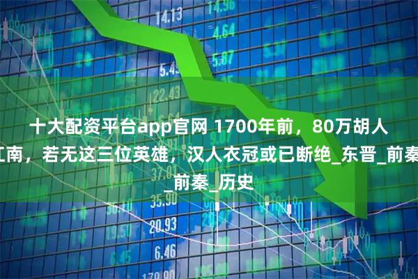 十大配资平台app官网 1700年前，80万胡人入侵江南，若无这三位英雄，汉人衣冠或已断绝_东晋_前秦_历史