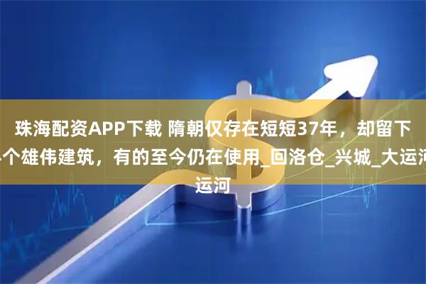 珠海配资APP下载 隋朝仅存在短短37年，却留下4个雄伟建筑，有的至今仍在使用_回洛仓_兴城_大运河