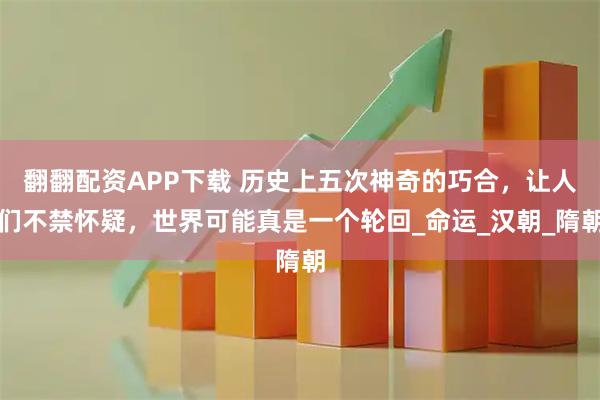 翻翻配资APP下载 历史上五次神奇的巧合，让人们不禁怀疑，世界可能真是一个轮回_命运_汉朝_隋朝