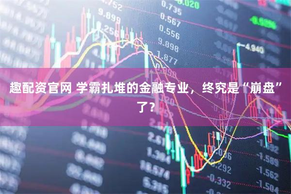 趣配资官网 学霸扎堆的金融专业,终究是“崩盘”了?