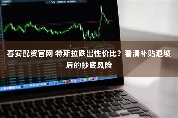 春安配资官网 特斯拉跌出性价比？看清补贴退坡后的抄底风险