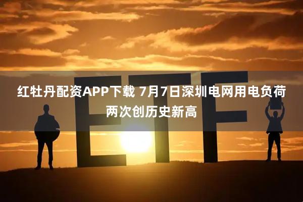 红牡丹配资APP下载 7月7日深圳电网用电负荷两次创历史新高