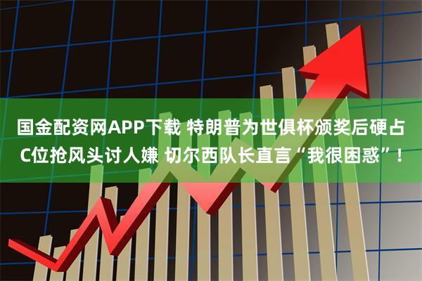 国金配资网APP下载 特朗普为世俱杯颁奖后硬占C位抢风头讨人嫌 切尔西队长直言“我很困惑”！