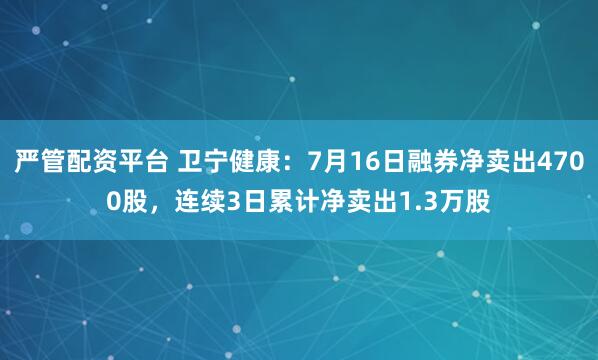 严管配资平台 卫宁健康:7月16日融券净卖出4700股,连续3日累计净卖出1.3万股
