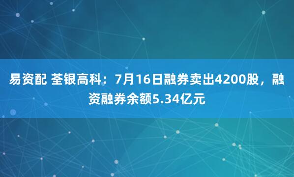 易资配 荃银高科：7月16日融券卖出4200股，融资融券余额5.34亿元