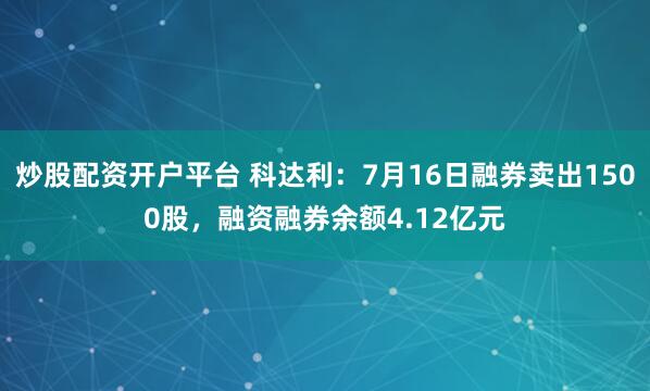 炒股配资开户平台 科达利：7月16日融券卖出1500股，融资融券余额4.12亿元