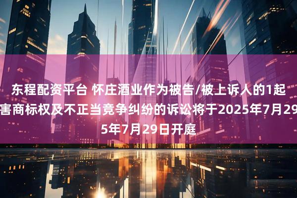 东程配资平台 怀庄酒业作为被告/被上诉人的1起涉及侵害商标权及不正当竞争纠纷的诉讼将于2025年7月29日开庭
