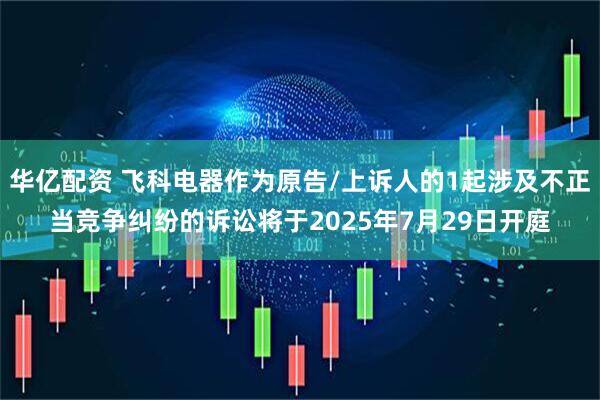 华亿配资 飞科电器作为原告/上诉人的1起涉及不正当竞争纠纷的诉讼将于2025年7月29日开庭