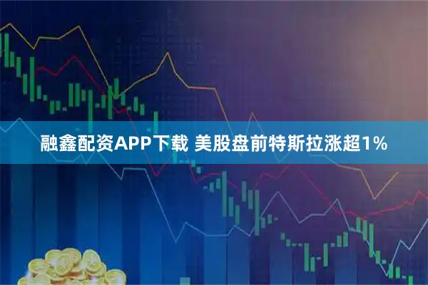 融鑫配资APP下载 美股盘前特斯拉涨超1%