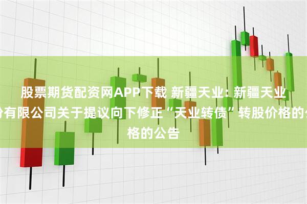 股票期货配资网APP下载 新疆天业: 新疆天业股份有限公司关于提议向下修正“天业转债”转股价格的公告