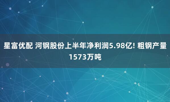 星富优配 河钢股份上半年净利润5.98亿! 粗钢产量1573万吨