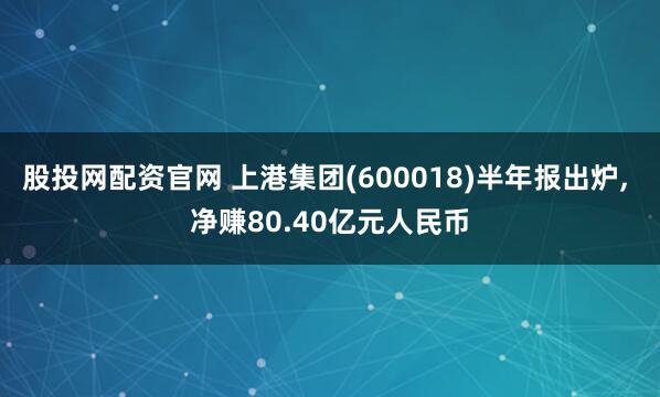 股投网配资官网 上港集团(600018)半年报出炉, 净赚80.40亿元人民币