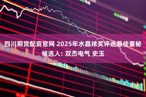 四川期货配资官网 2025年水晶球奖评选最佳董秘候选人: 双杰电气 史玉