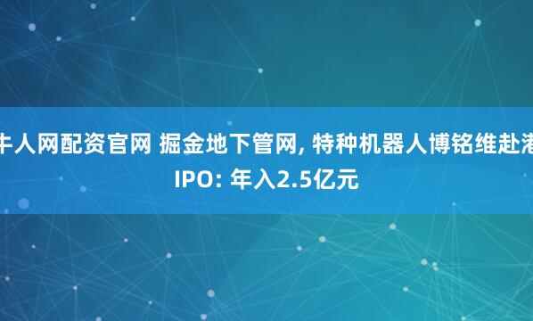 牛人网配资官网 掘金地下管网, 特种机器人博铭维赴港IPO: 年入2.5亿元