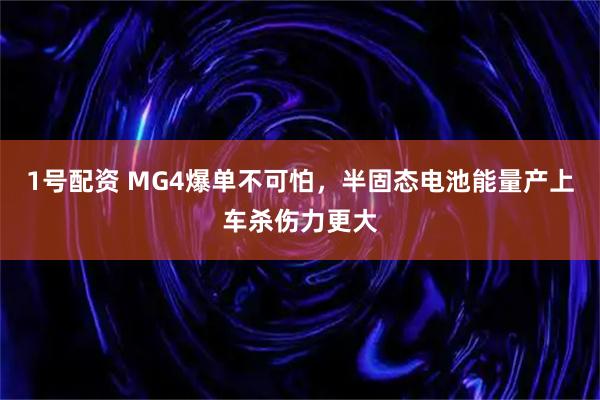 1号配资 MG4爆单不可怕,半固态电池能量产上车杀伤力更大