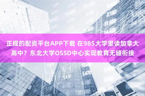 正规的配资平台APP下载 在985大学里读加拿大高中？东北大学OSSD中心实现教育无缝衔接