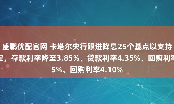 盛鹏优配官网 卡塔尔央行跟进降息25个基点以支持经济稳定，存款利率降至3.85%、贷款利率4.35%、回购利率4.10%